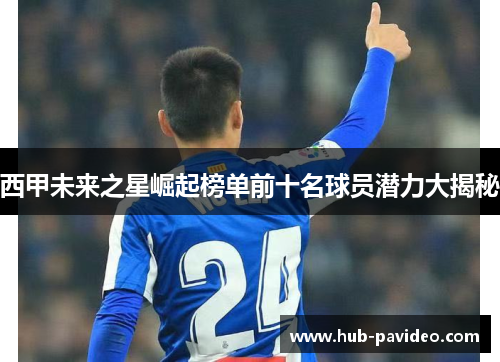 西甲未来之星崛起榜单前十名球员潜力大揭秘