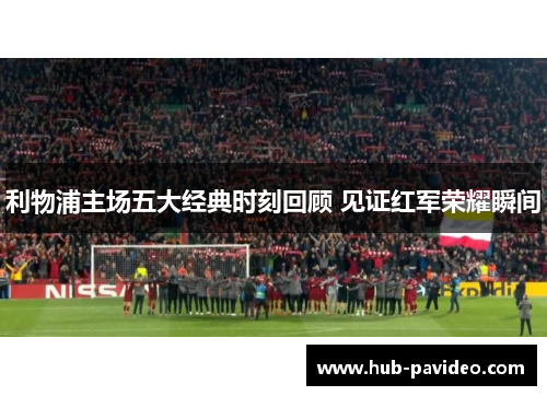 利物浦主场五大经典时刻回顾 见证红军荣耀瞬间