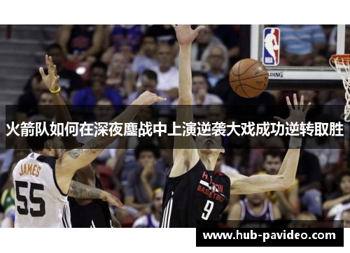 火箭队如何在深夜鏖战中上演逆袭大戏成功逆转取胜