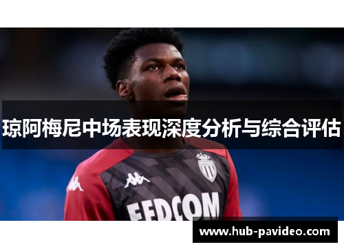 琼阿梅尼中场表现深度分析与综合评估
