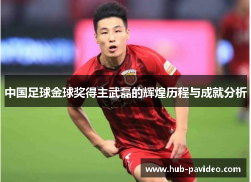 中国足球金球奖得主武磊的辉煌历程与成就分析