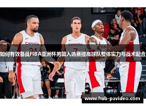 如何有效备战FIBA亚洲杯男篮入选赛提高球队整体实力与战术配合