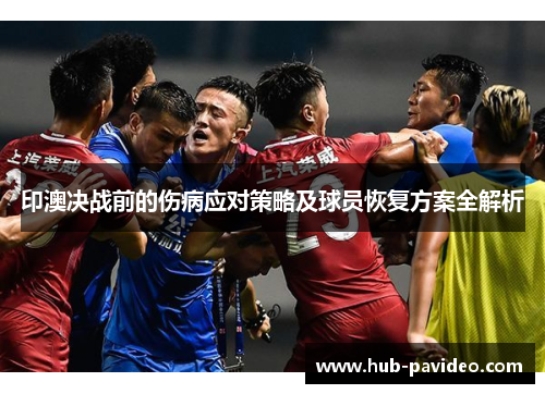 印澳决战前的伤病应对策略及球员恢复方案全解析