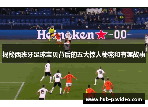 揭秘西班牙足球宝贝背后的五大惊人秘密和有趣故事