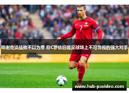 哈谢克谈战败不以为意 称C罗依旧是足球场上不可忽视的强大对手