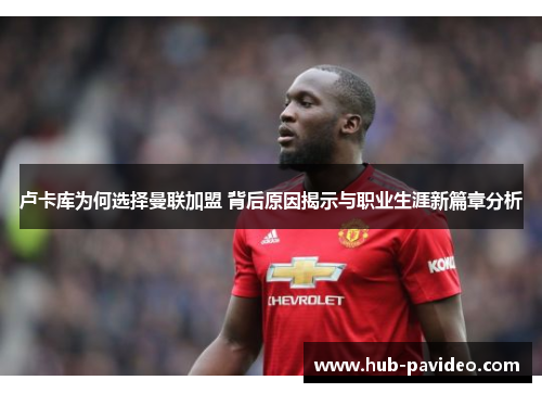 卢卡库为何选择曼联加盟 背后原因揭示与职业生涯新篇章分析 卢卡库为何选择曼联加盟 背后原因揭示与职业生涯新篇章分析
