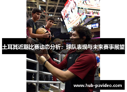 土耳其近期比赛动态分析:球队表现与未来赛事展望 土耳其近期比赛动态分析:球队表现与未来赛事展望