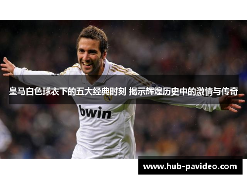 皇马白色球衣下的五大经典时刻 揭示辉煌历史中的激情与传奇