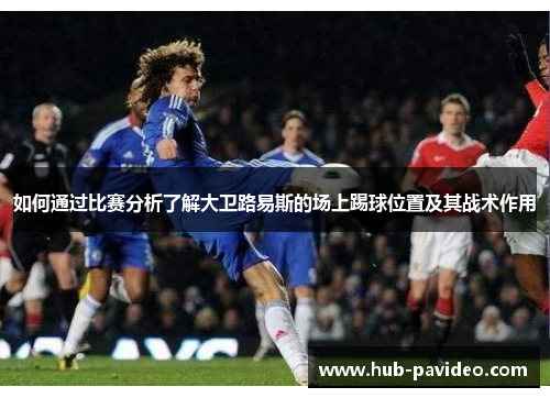 如何通过比赛分析了解大卫路易斯的场上踢球位置及其战术作用