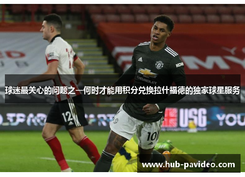 球迷最关心的问题之一何时才能用积分兑换拉什福德的独家球星服务