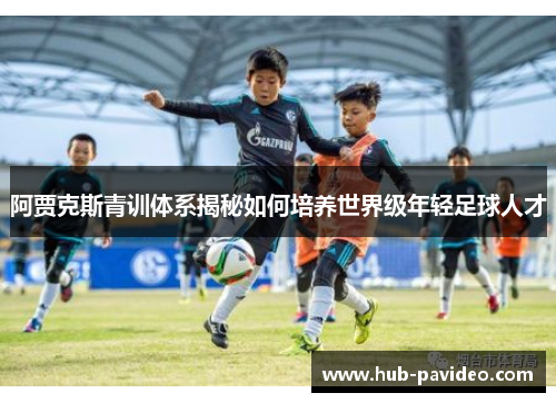 阿贾克斯青训体系揭秘如何培养世界级年轻足球人才