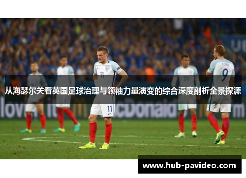 从海瑟尔关看英国足球治理与领袖力量演变的综合深度剖析全景探源 从海瑟尔关看英国足球治理与领袖力量演变的综合深度剖析全景探源