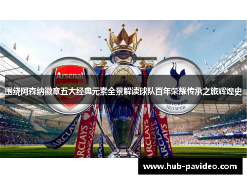 围绕阿森纳徽章五大经典元素全景解读球队百年荣耀传承之旅辉煌史 围绕阿森纳徽章五大经典元素全景解读球队百年荣耀传承之旅辉煌史