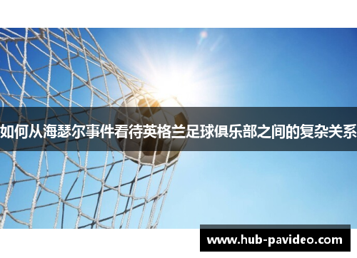 如何从海瑟尔事件看待英格兰足球俱乐部之间的复杂关系 如何从海瑟尔事件看待英格兰足球俱乐部之间的复杂关系