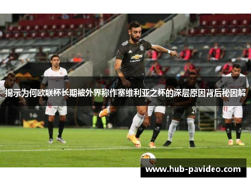 揭示为何欧联杯长期被外界称作塞维利亚之杯的深层原因背后秘因解 揭示为何欧联杯长期被外界称作塞维利亚之杯的深层原因背后秘因解