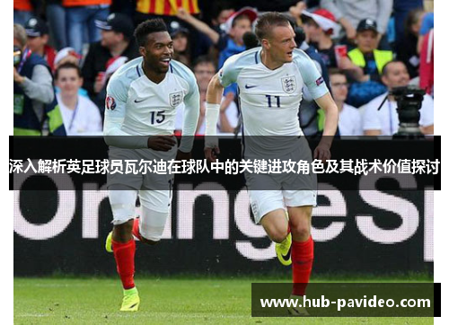 深入解析英足球员瓦尔迪在球队中的关键进攻角色及其战术价值探讨 深入解析英足球员瓦尔迪在球队中的关键进攻角色及其战术价值探讨