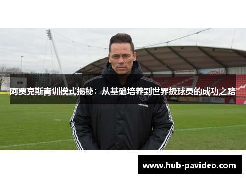 阿贾克斯青训模式揭秘:从基础培养到世界级球员的成功之路 阿贾克斯青训模式揭秘:从基础培养到世界级球员的成功之路