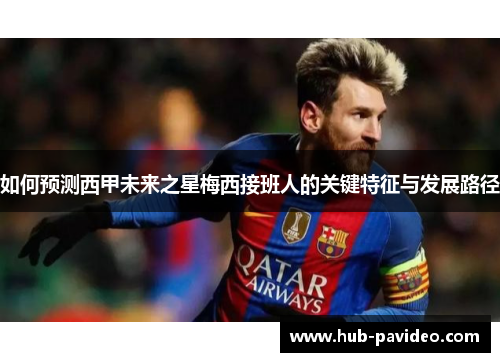 如何预测西甲未来之星梅西接班人的关键特征与发展路径 如何预测西甲未来之星梅西接班人的关键特征与发展路径