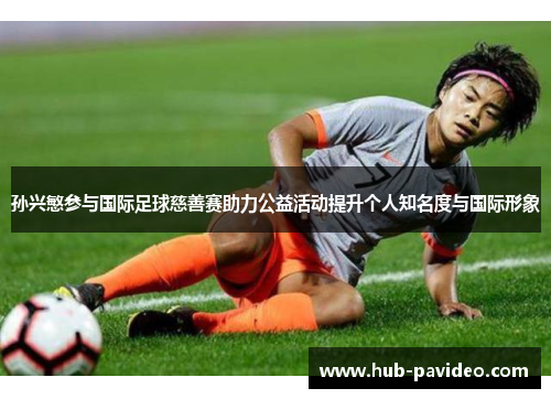 孙兴慜参与国际足球慈善赛助力公益活动提升个人知名度与国际形象 孙兴慜参与国际足球慈善赛助力公益活动提升个人知名度与国际形象