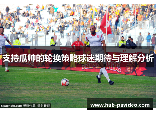 支持瓜帅的轮换策略球迷期待与理解分析