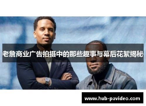 老詹商业广告拍摄中的那些趣事与幕后花絮揭秘