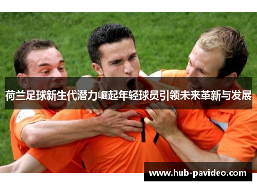 荷兰足球新生代潜力崛起年轻球员引领未来革新与发展 荷兰足球新生代潜力崛起年轻球员引领未来革新与发展