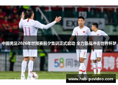 中国男足2026年世预赛前夕集训正式启动 全力备战冲击世界杯梦