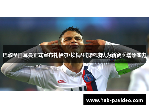 巴黎圣日耳曼正式宣布扎伊尔·埃梅里加盟球队为新赛季增添实力