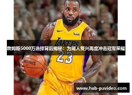 詹姆斯5000万选择背后揭秘：为湖人复兴再度冲击冠军荣耀
