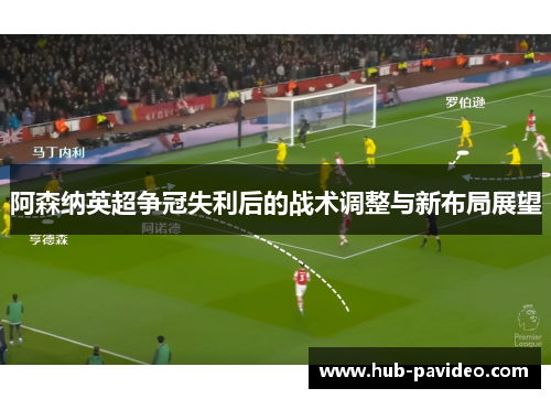 阿森纳英超争冠失利后的战术调整与新布局展望