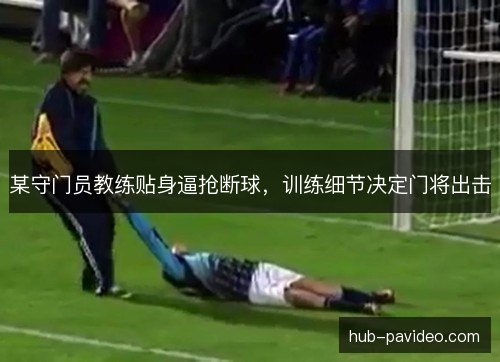 某守门员教练贴身逼抢断球,训练细节决定门将出击 某守门员教练贴身逼抢断球,训练细节决定门将出击