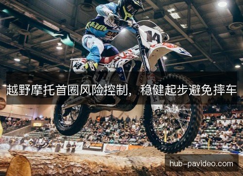 越野摩托首圈风险控制,稳健起步避免摔车 越野摩托首圈风险控制,稳健起步避免摔车