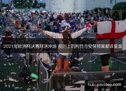 2021年欧洲杯决赛球迷冲场 规则上的判罚与安保预案都该复盘 2021年欧洲杯决赛球迷冲场 规则上的判罚与安保预案都该复盘